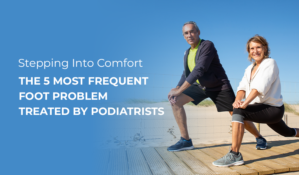 Stepping Into Comfort: The 5 Most Frequent Foot Problems Treated by Podiatrists